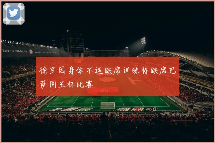 德罗因身体不适缺席训练将缺席巴萨国王杯比赛