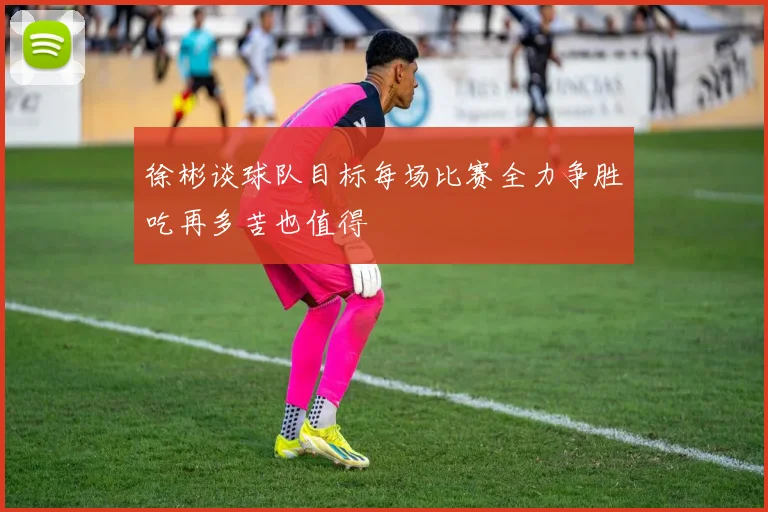 徐彬谈球队目标每场比赛全力争胜吃再多苦也值得