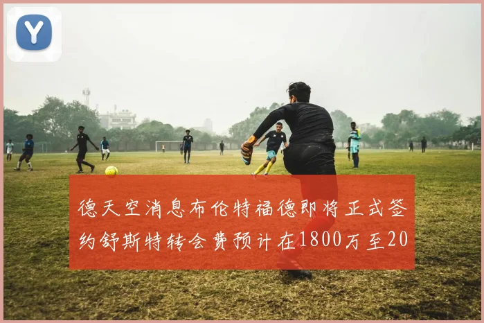 德天空消息布伦特福德即将正式签约舒斯特转会费预计在1800万至2000万欧元之间