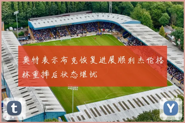 奥特表示布克恢复进展顺利杰伦格林重摔后状态堪忧